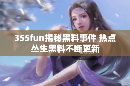 355fun揭秘黑料事件 热点丛生黑料不断更新