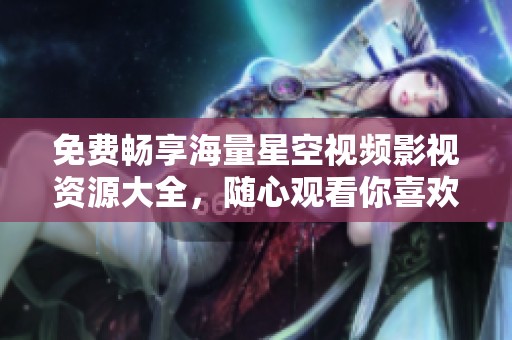 免费畅享海量星空视频影视资源大全，随心观看你喜欢的影片
