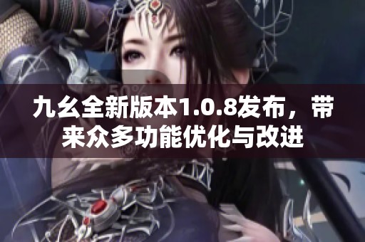 九幺全新版本1.0.8发布，带来众多功能优化与改进