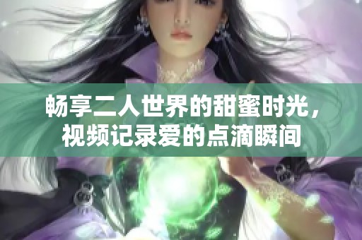 畅享二人世界的甜蜜时光，视频记录爱的点滴瞬间