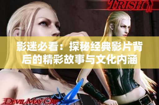 影迷必看：探秘经典影片背后的精彩故事与文化内涵