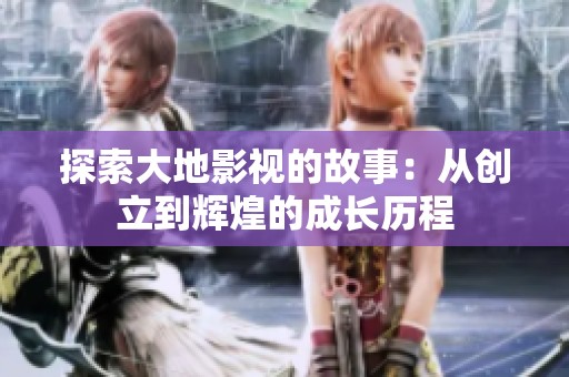 探索大地影视的故事：从创立到辉煌的成长历程