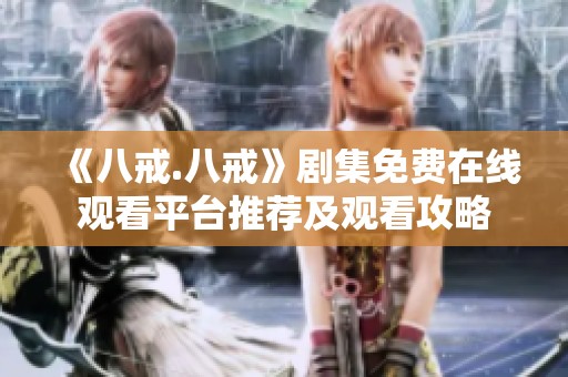 《八戒.八戒》剧集免费在线观看平台推荐及观看攻略