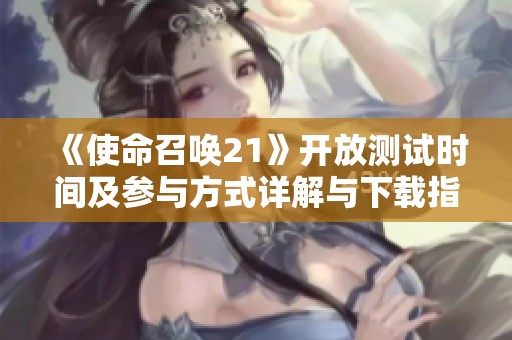 《使命召唤21》开放测试时间及参与方式详解与下载指南