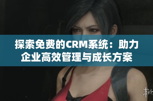 探索免费的CRM系统：助力企业高效管理与成长方案
