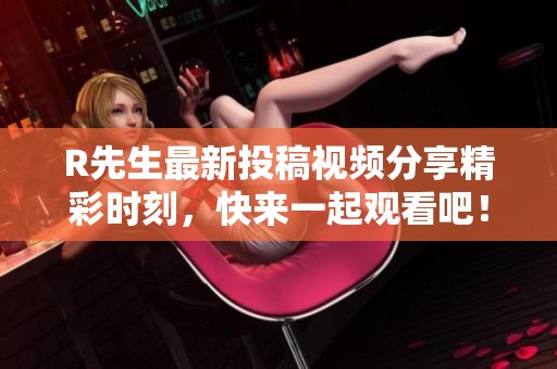 R先生最新投稿视频分享精彩时刻，快来一起观看吧！