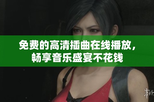 免费的高清插曲在线播放，畅享音乐盛宴不花钱