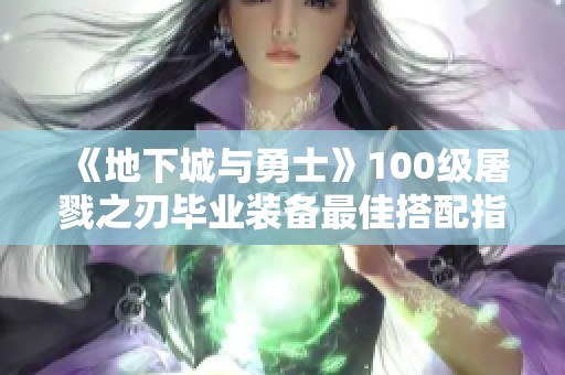 《地下城与勇士》100级屠戮之刃毕业装备最佳搭配指南