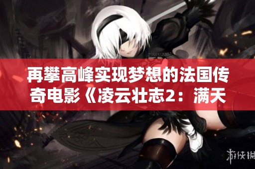 再攀高峰实现梦想的法国传奇电影《凌云壮志2：满天星》