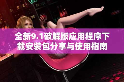 全新9.1破解版应用程序下载安装包分享与使用指南