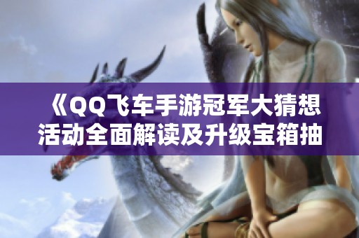 《QQ飞车手游冠军大猜想活动全面解读及升级宝箱抽奖详情》