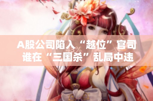 A股公司陷入“越位”官司 谁在“三国杀”乱局中违约