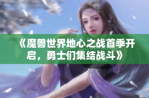 《魔兽世界地心之战首季开启，勇士们集结战斗》