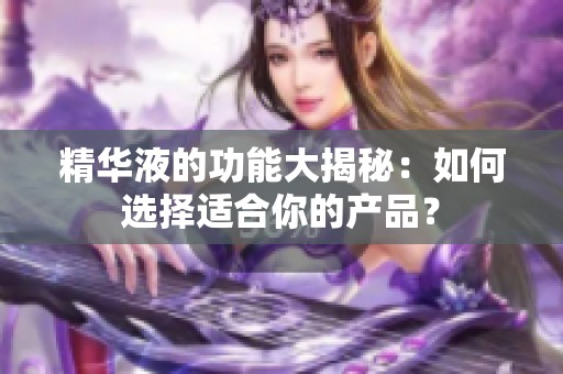 精华液的功能大揭秘：如何选择适合你的产品？