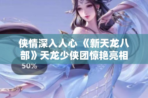 侠情深入人心 《新天龙八部》天龙少侠团惊艳亮相