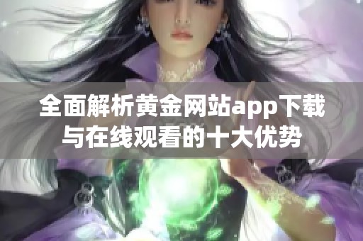 全面解析黄金网站app下载与在线观看的十大优势