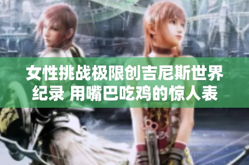 女性挑战极限创吉尼斯世界纪录 用嘴巴吃鸡的惊人表现