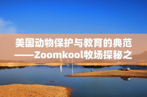 美国动物保护与教育的典范——Zoomkool牧场探秘之旅