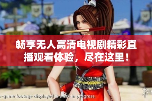畅享无人高清电视剧精彩直播观看体验，尽在这里！