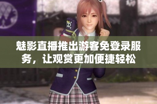 魅影直播推出游客免登录服务，让观赏更加便捷轻松