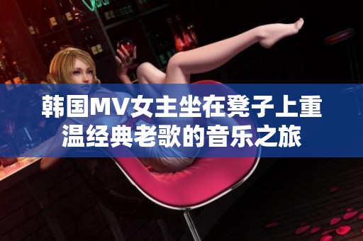 韩国MV女主坐在凳子上重温经典老歌的音乐之旅