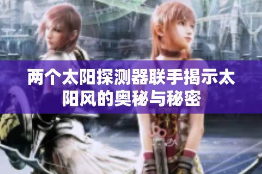两个太阳探测器联手揭示太阳风的奥秘与秘密