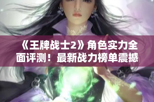 《王牌战士2》角色实力全面评测！最新战力榜单震撼上线