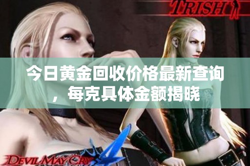 今日黄金回收价格最新查询，每克具体金额揭晓