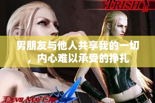 男朋友与他人共享我的一切，内心难以承受的挣扎