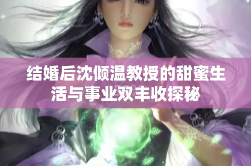 结婚后沈倾温教授的甜蜜生活与事业双丰收探秘