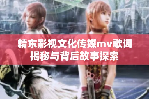 精东影视文化传媒mv歌词揭秘与背后故事探索