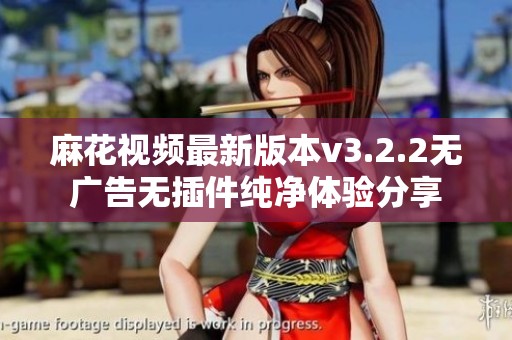 麻花视频最新版本v3.2.2无广告无插件纯净体验分享
