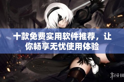 十款免费实用软件推荐，让你畅享无忧使用体验