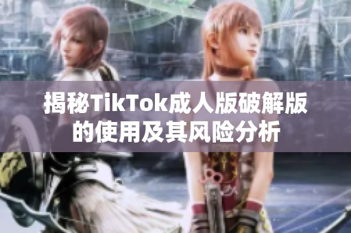 揭秘TikTok成人版破解版的使用及其风险分析