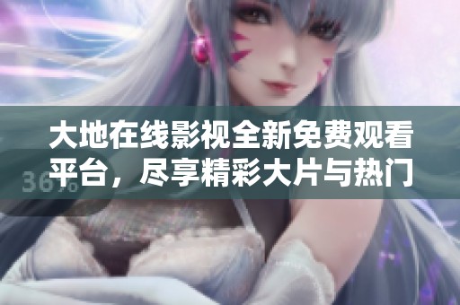 大地在线影视全新免费观看平台，尽享精彩大片与热门剧集