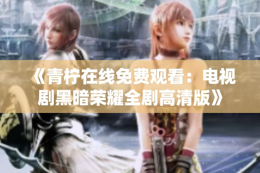 《青柠在线免费观看：电视剧黑暗荣耀全剧高清版》
