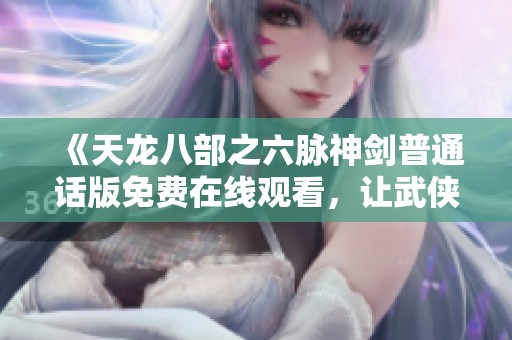 《天龙八部之六脉神剑普通话版免费在线观看，让武侠梦更真实》
