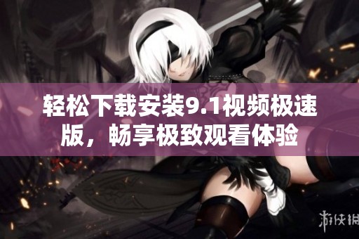 轻松下载安装9.1视频极速版，畅享极致观看体验