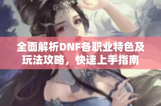 全面解析DNF各职业特色及玩法攻略，快速上手指南