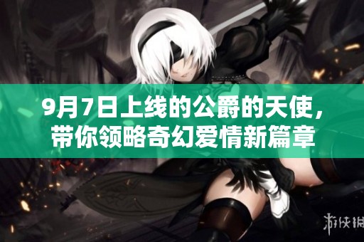 9月7日上线的公爵的天使，带你领略奇幻爱情新篇章