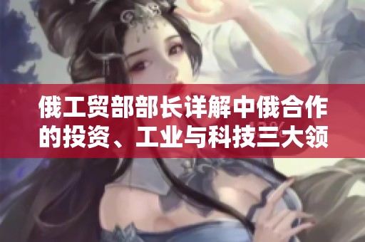 俄工贸部部长详解中俄合作的投资、工业与科技三大领域