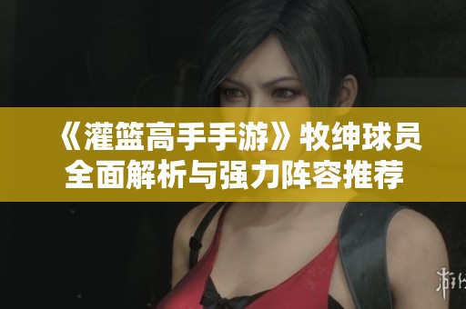 《灌篮高手手游》牧绅球员全面解析与强力阵容推荐