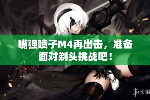 嘴强喷子M4再出击，准备面对剃头挑战吧！