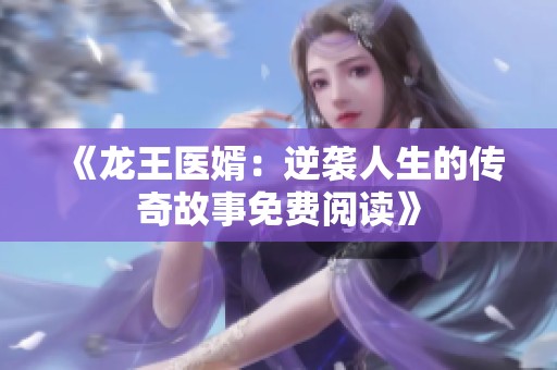 《龙王医婿：逆袭人生的传奇故事免费阅读》