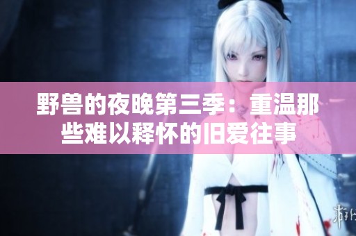 野兽的夜晚第三季：重温那些难以释怀的旧爱往事