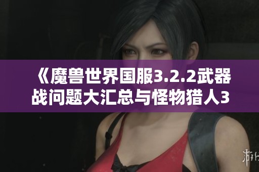 《魔兽世界国服3.2.2武器战问题大汇总与怪物猎人3G探讨》