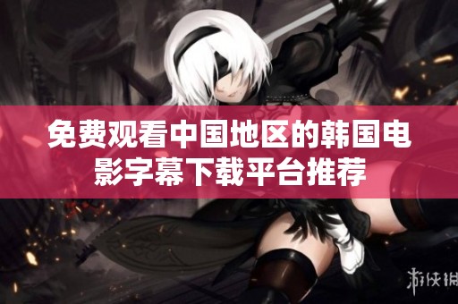 免费观看中国地区的韩国电影字幕下载平台推荐
