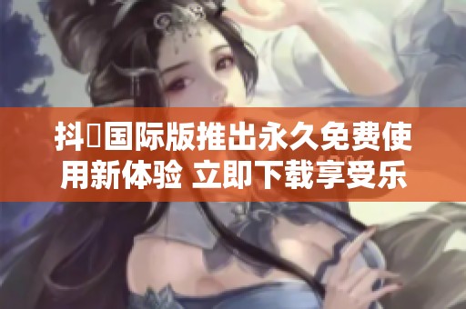 抖抈国际版推出永久免费使用新体验 立即下载享受乐趣