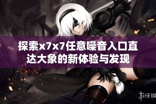 探索x7x7任意噪音入口直达大象的新体验与发现