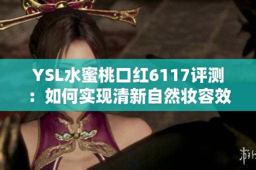 YSL水蜜桃口红6117评测：如何实现清新自然妆容效果